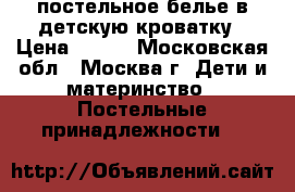 постельное белье в детскую кроватку › Цена ­ 100 - Московская обл., Москва г. Дети и материнство » Постельные принадлежности   